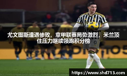 尤文图斯遭遇惨败，意甲联赛局势激烈，米兰顶住压力继续领跑积分榜