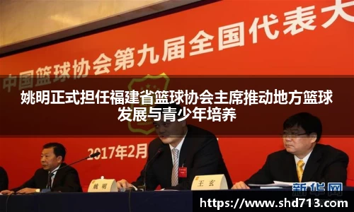 姚明正式担任福建省篮球协会主席推动地方篮球发展与青少年培养