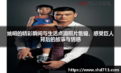 姚明的精彩瞬间与生活点滴照片集锦，感受巨人背后的故事与情感