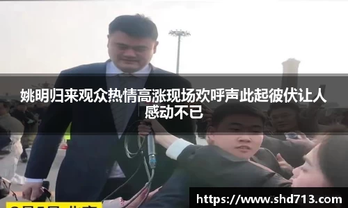 姚明归来观众热情高涨现场欢呼声此起彼伏让人感动不已