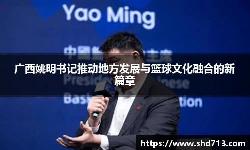 广西姚明书记推动地方发展与篮球文化融合的新篇章