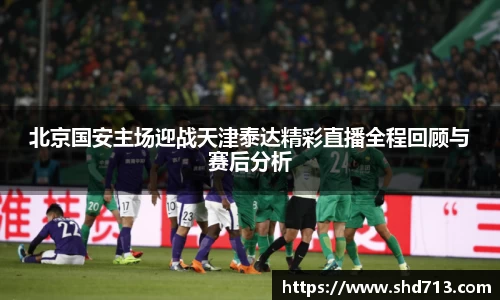 北京国安主场迎战天津泰达精彩直播全程回顾与赛后分析