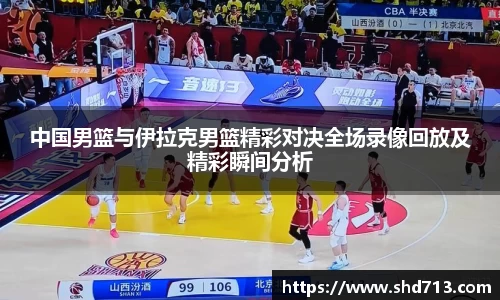 中国男篮与伊拉克男篮精彩对决全场录像回放及精彩瞬间分析