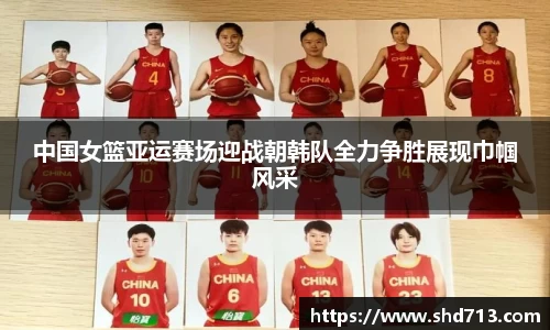 中国女篮亚运赛场迎战朝韩队全力争胜展现巾帼风采