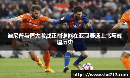 迪尼普与恒大激战正酣谁能在亚冠赛场上书写辉煌历史