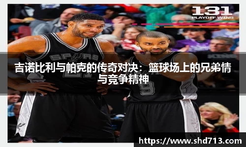 吉诺比利与帕克的传奇对决：篮球场上的兄弟情与竞争精神
