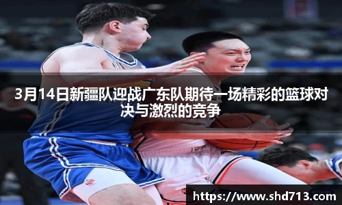 3月14日新疆队迎战广东队期待一场精彩的篮球对决与激烈的竞争