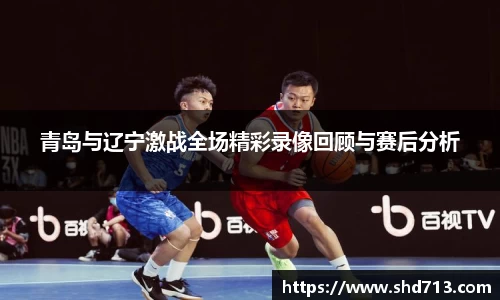 青岛与辽宁激战全场精彩录像回顾与赛后分析