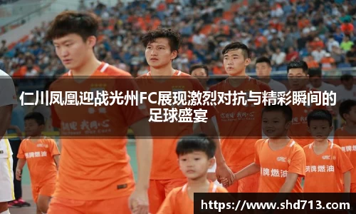 仁川凤凰迎战光州FC展现激烈对抗与精彩瞬间的足球盛宴