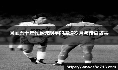 回顾五十年代足球明星的辉煌岁月与传奇故事