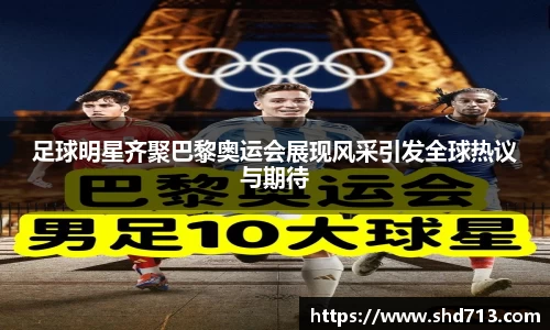 足球明星齐聚巴黎奥运会展现风采引发全球热议与期待