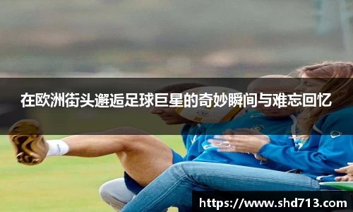 在欧洲街头邂逅足球巨星的奇妙瞬间与难忘回忆